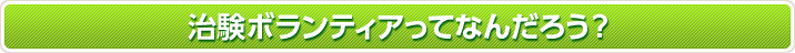 治験ボランティアってなんだろう？