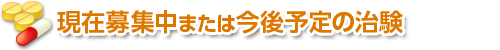 現在募集中または今後予定の治験