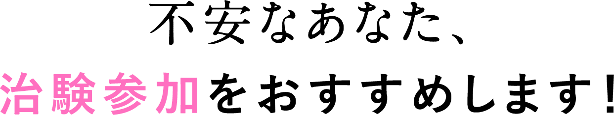 不安なあなた、治験参加をおすすめします！