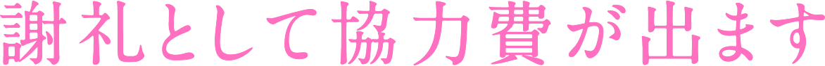 謝礼として協力費が出ます