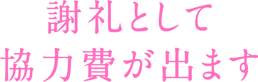 謝礼として協力費が出ます