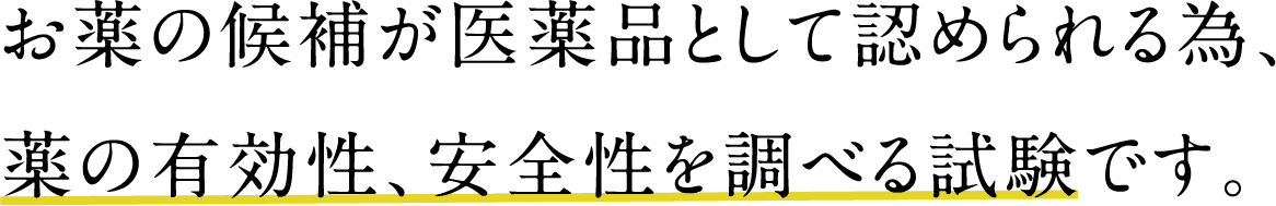 お薬の候補が医薬品として認められる為、薬の有効性、安全性を調べる試験です。