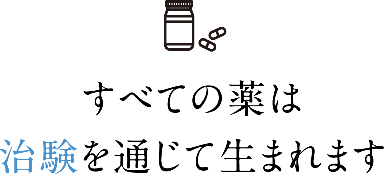 すべての薬は治験を通じて生まれます