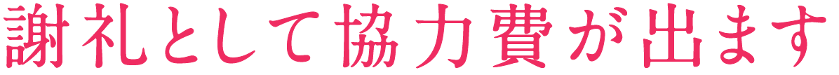 謝礼として協力費が出ます