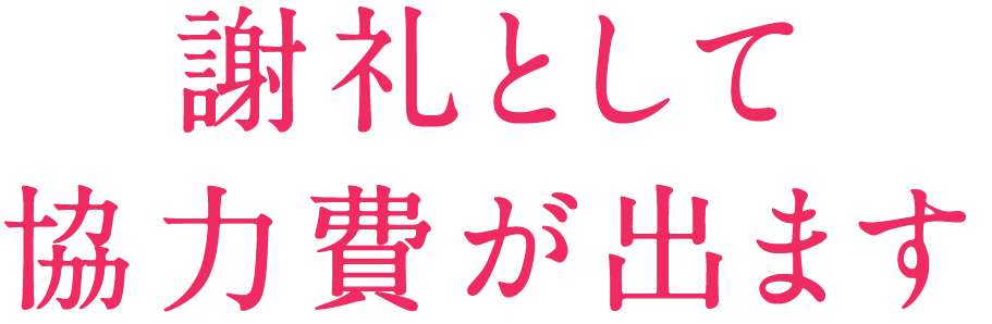 謝礼として協力費が出ます