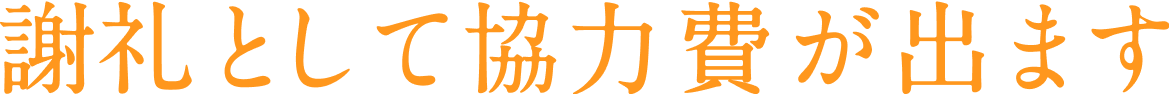 謝礼として協力費が出ます