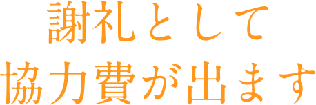 謝礼として協力費が出ます