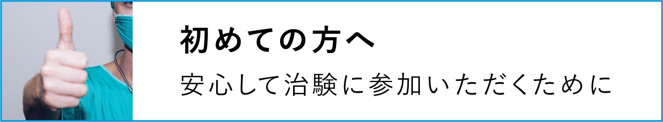 初めての方へ 安心して治験に参加いただくために