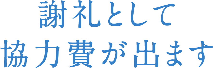 謝礼として協力費が出ます